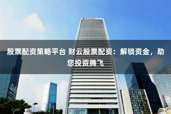 股票配资策略平台 财云股票配资：解锁资金，助您投资腾飞