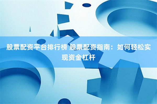 股票配资平台排行榜 股票配资指南：如何轻松实现资金杠杆