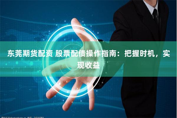 东莞期货配资 股票配债操作指南：把握时机，实现收益