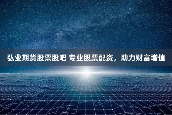弘业期货股票股吧 专业股票配资，助力财富增值