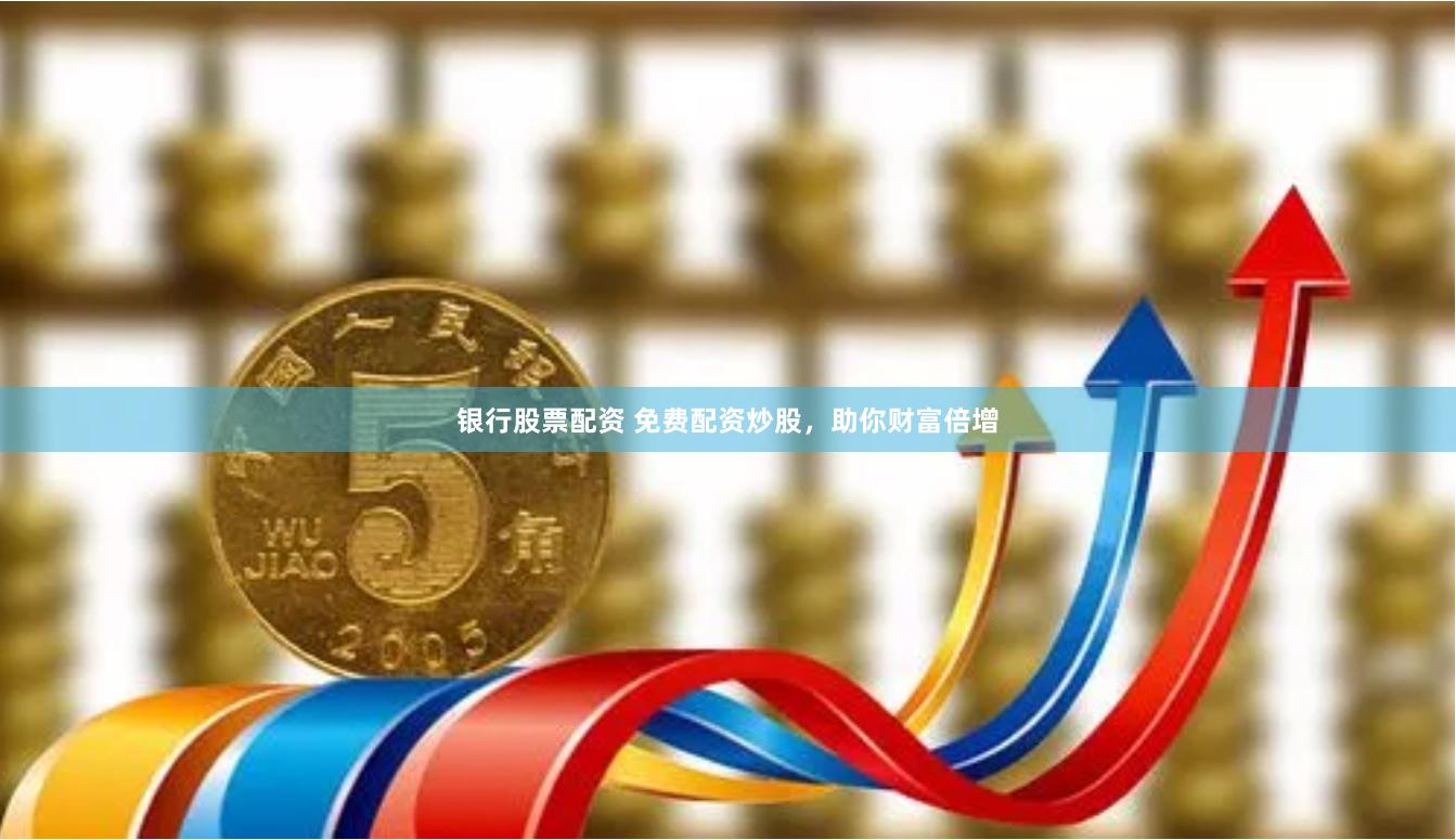 银行股票配资 免费配资炒股，助你财富倍增