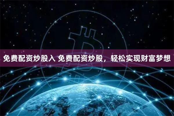 免费配资炒股入 免费配资炒股，轻松实现财富梦想