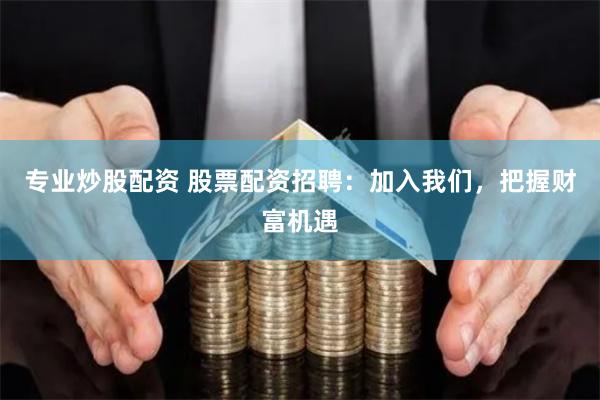 专业炒股配资 股票配资招聘：加入我们，把握财富机遇