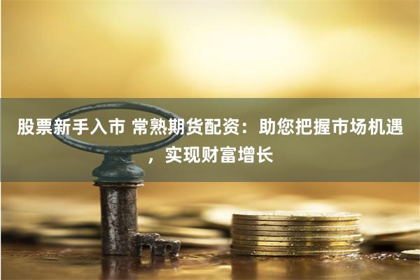 股票新手入市 常熟期货配资：助您把握市场机遇，实现财富增长