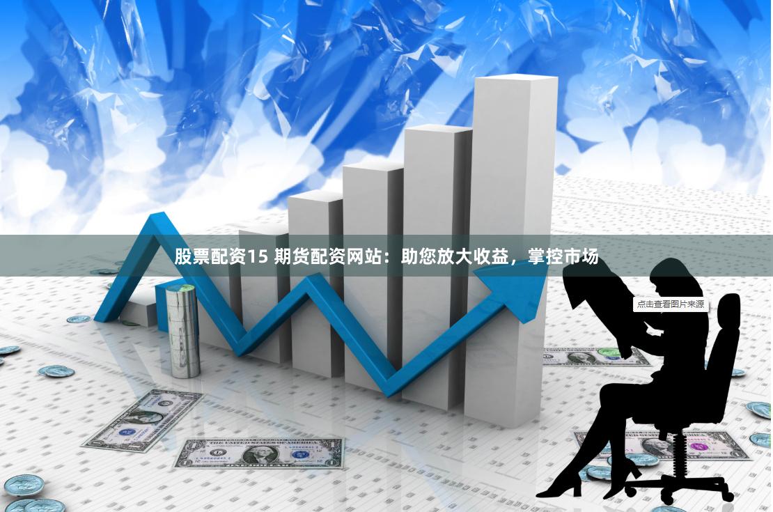 股票配资15 期货配资网站：助您放大收益，掌控市场