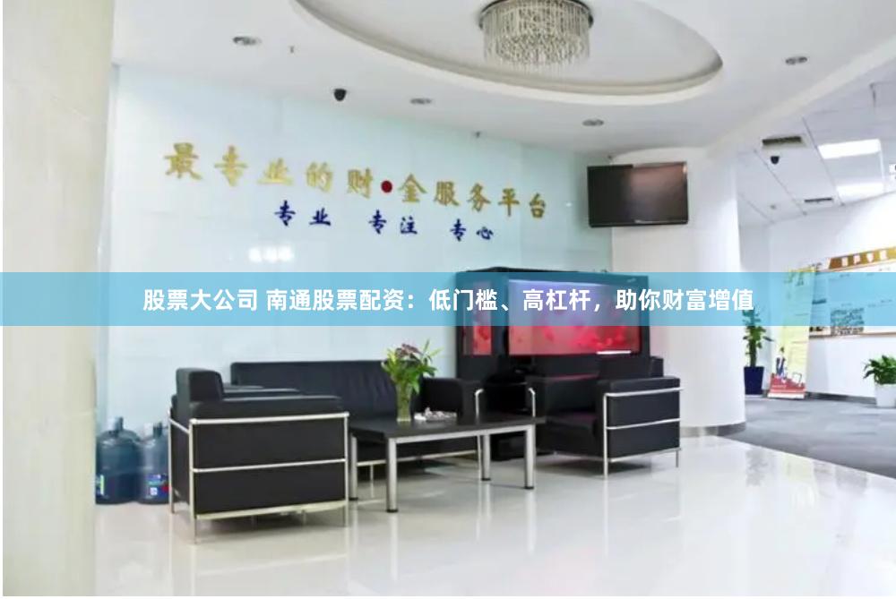 股票大公司 南通股票配资：低门槛、高杠杆，助你财富增值