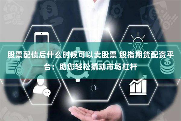 股票配债后什么时候可以卖股票 股指期货配资平台：助您轻松撬动市场杠杆
