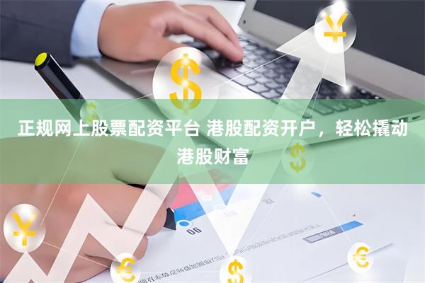 正规网上股票配资平台 港股配资开户，轻松撬动港股财富