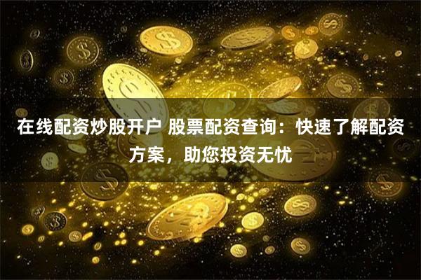 在线配资炒股开户 股票配资查询：快速了解配资方案，助您投资无忧