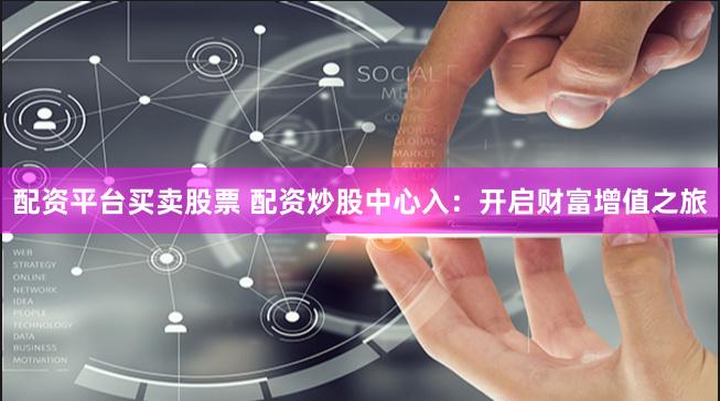 配资平台买卖股票 配资炒股中心入：开启财富增值之旅