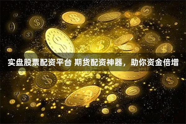 实盘股票配资平台 期货配资神器，助你资金倍增
