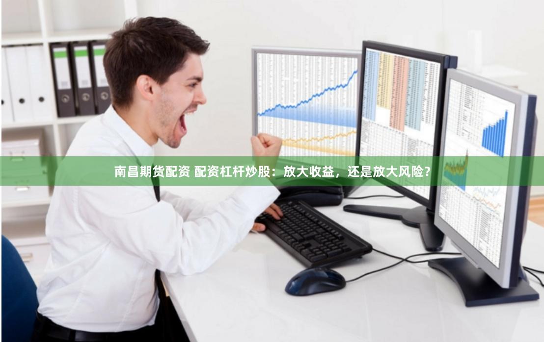 南昌期货配资 配资杠杆炒股：放大收益，还是放大风险？