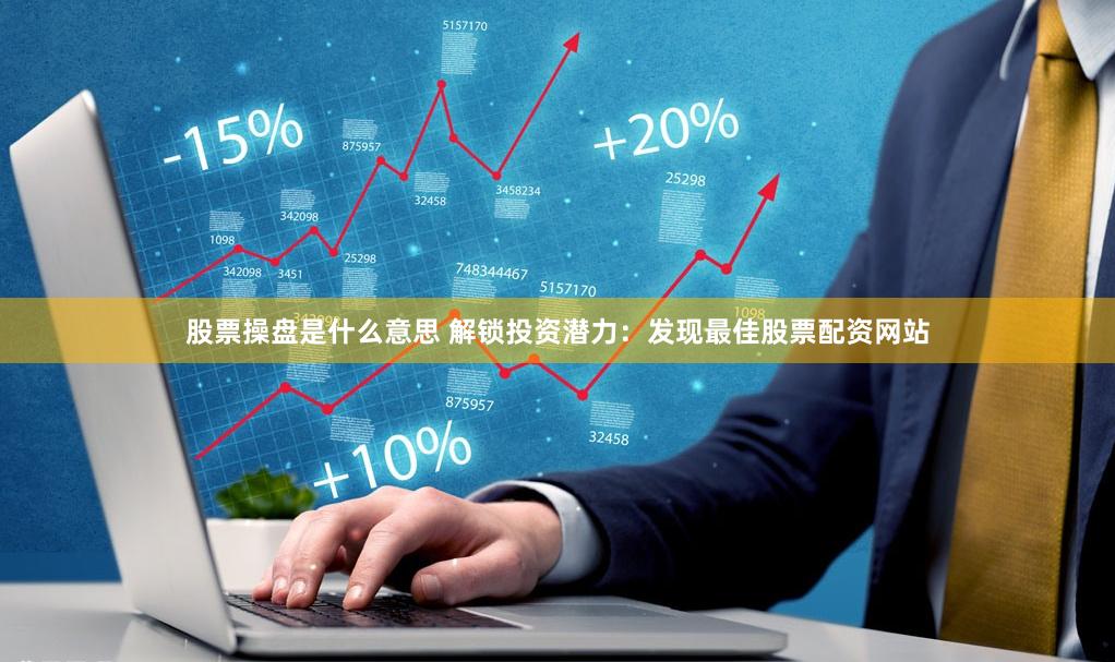 股票操盘是什么意思 解锁投资潜力：发现最佳股票配资网站