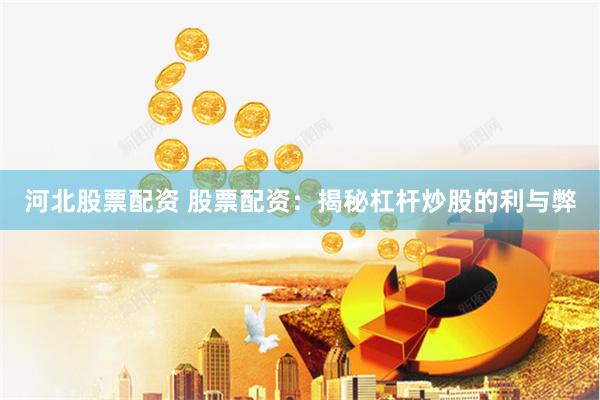 河北股票配资 股票配资：揭秘杠杆炒股的利与弊