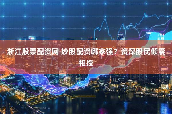 浙江股票配资网 炒股配资哪家强?资深股民倾囊相授