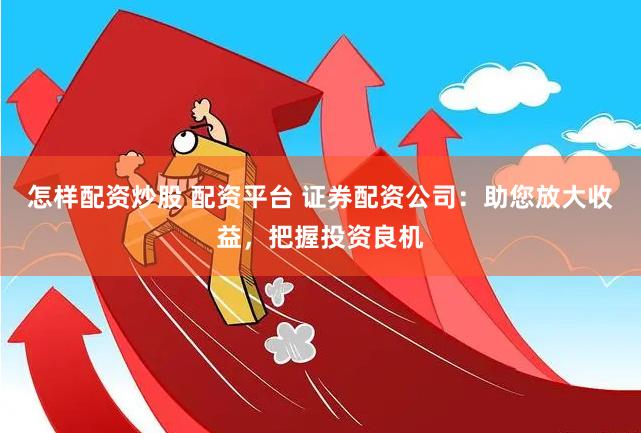 怎样配资炒股 配资平台 证券配资公司:助您放大收益,把握投资良机