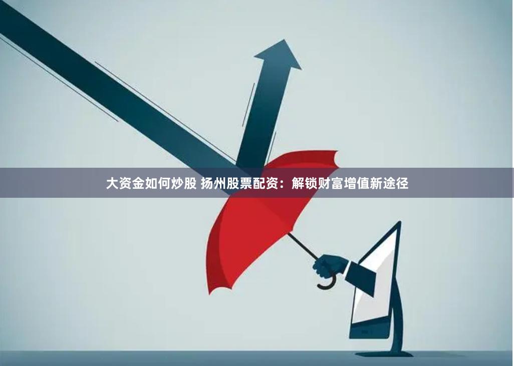 大资金如何炒股 扬州股票配资:解锁财富增值新途径