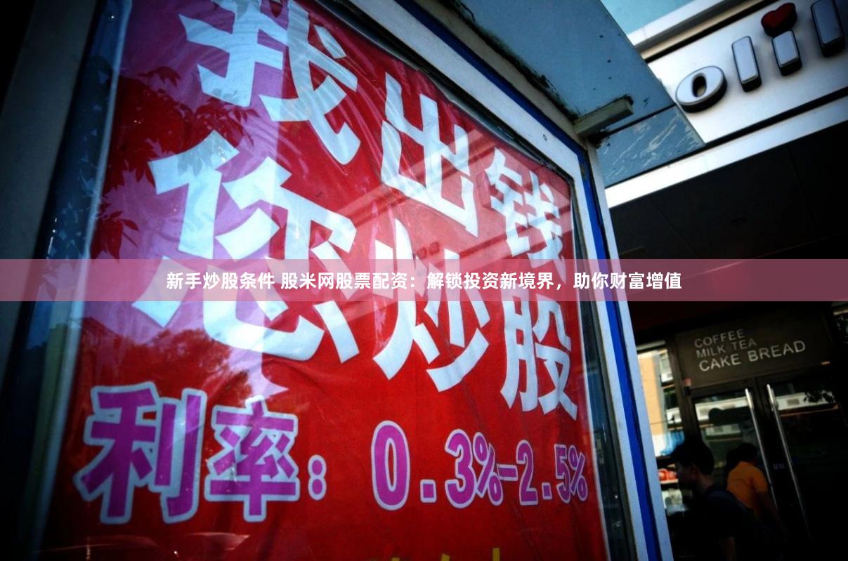 新手炒股条件 股米网股票配资：解锁投资新境界，助你财富增值