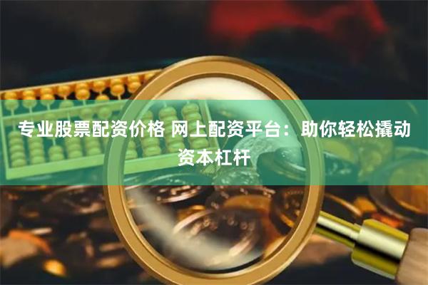 专业股票配资价格 网上配资平台：助你轻松撬动资本杠杆