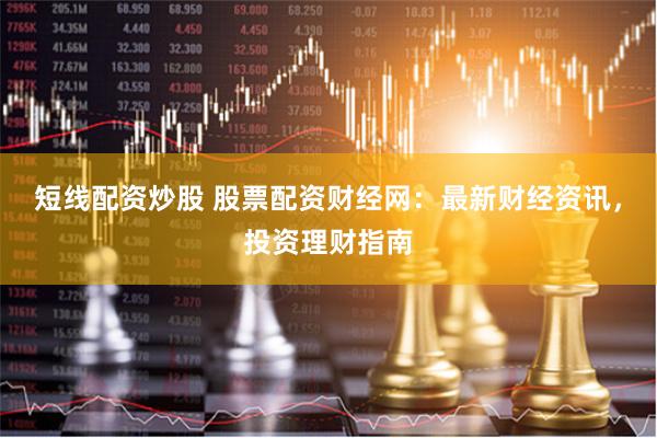 短线配资炒股 股票配资财经网：最新财经资讯，投资理财指南