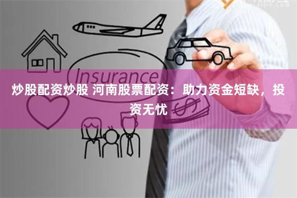 炒股配资炒股 河南股票配资：助力资金短缺，投资无忧