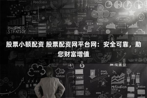 股票小额配资 股票配资网平台网:安全可靠,助您财富增值