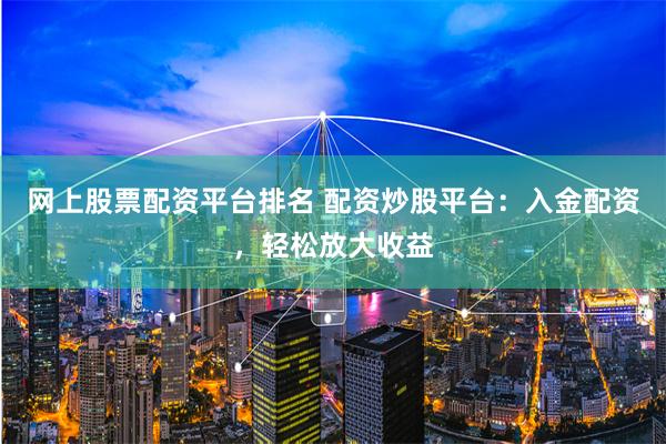 网上股票配资平台排名 配资炒股平台：入金配资，轻松放大收益