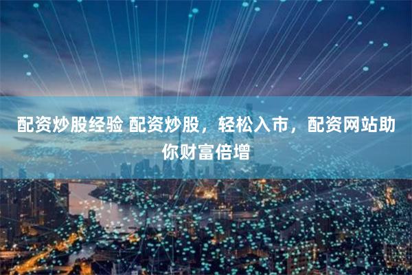 配资炒股经验 配资炒股，轻松入市，配资网站助你财富倍增