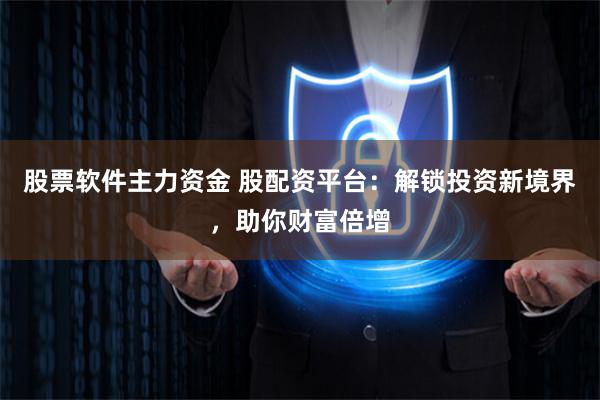 股票软件主力资金 股配资平台:解锁投资新境界,助你财富倍增