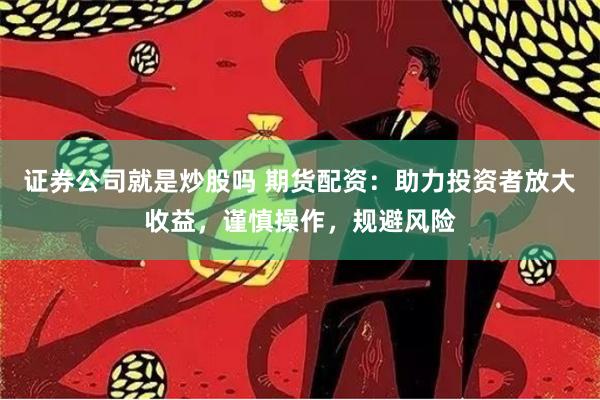 证券公司就是炒股吗 期货配资：助力投资者放大收益，谨慎操作，规避风险