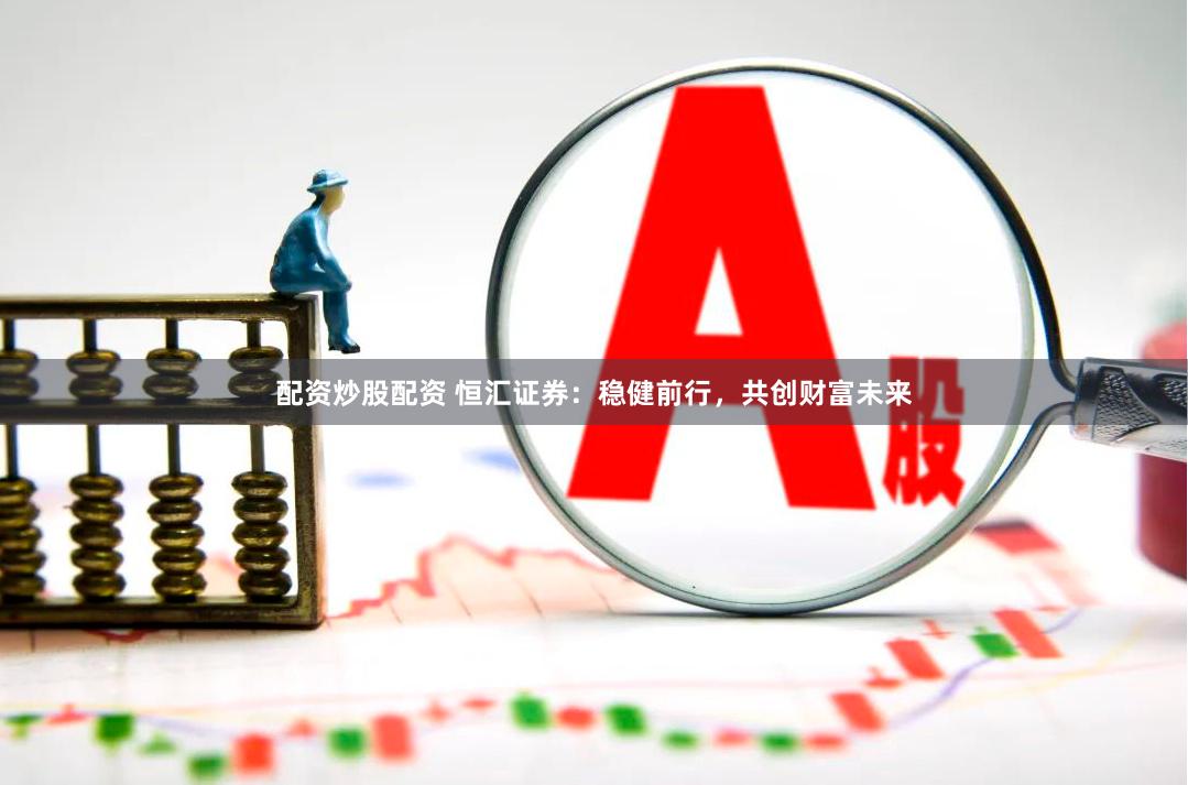配资炒股配资 恒汇证券：稳健前行，共创财富未来