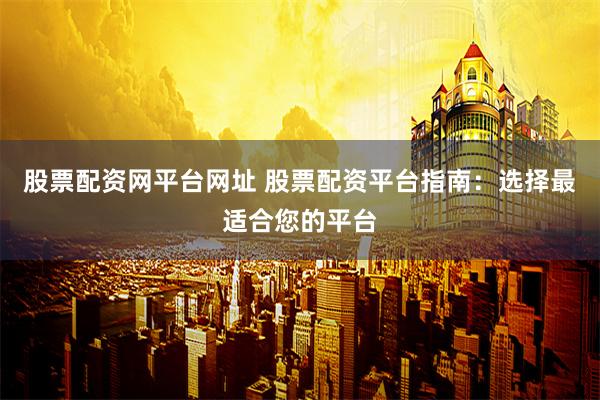 股票配资网平台网址 股票配资平台指南：选择最适合您的平台