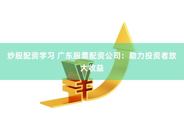 炒股配资学习 广东股票配资公司：助力投资者放大收益