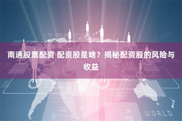 南通股票配资 配资股是啥？揭秘配资股的风险与收益