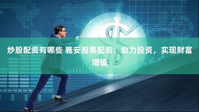 炒股配资有哪些 雅安股票配资:助力投资,实现财富增值