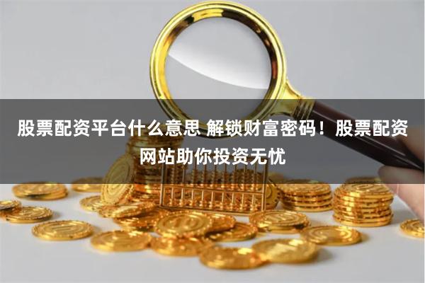 股票配资平台什么意思 解锁财富密码!股票配资网站助你投资无忧