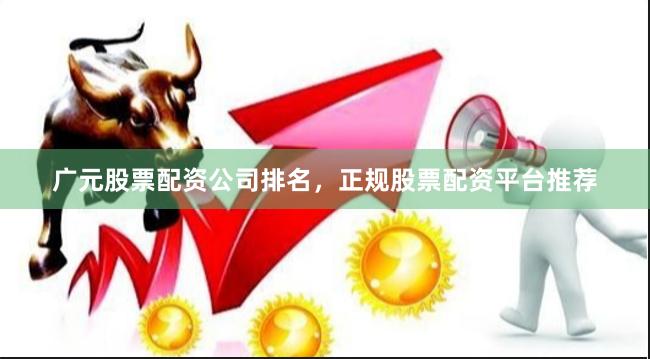 广元股票配资公司排名，正规股票配资平台推荐