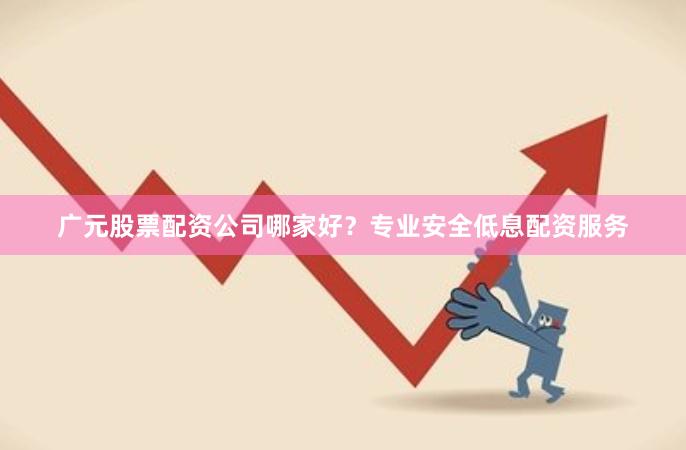 广元股票配资公司哪家好？专业安全低息配资服务