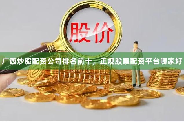 广西炒股配资公司排名前十，正规股票配资平台哪家好