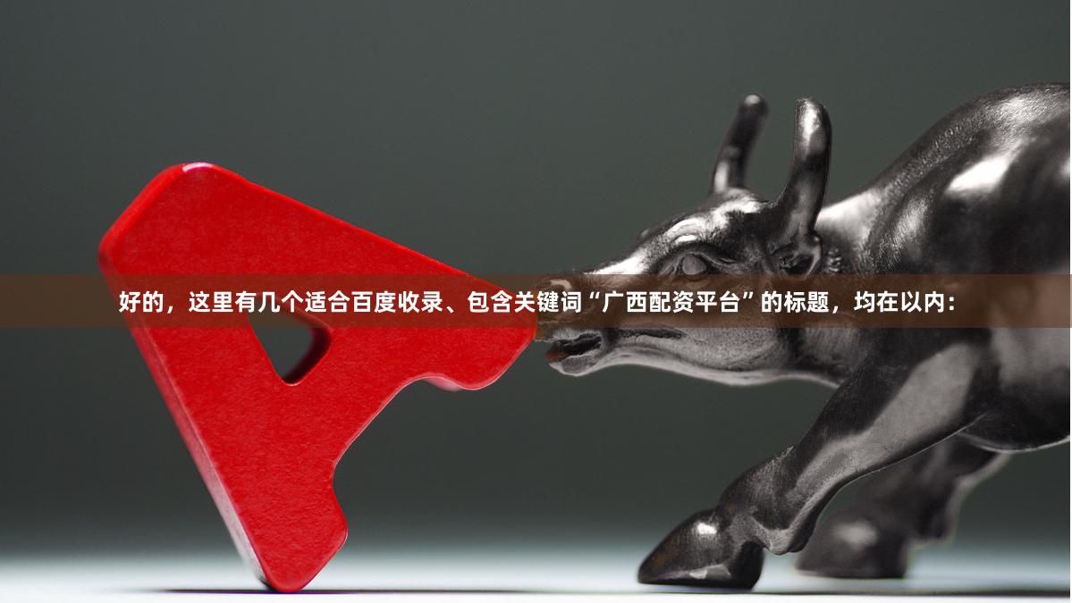 好的，这里有几个适合百度收录、包含关键词“广西配资平台”的标题，均在以内：