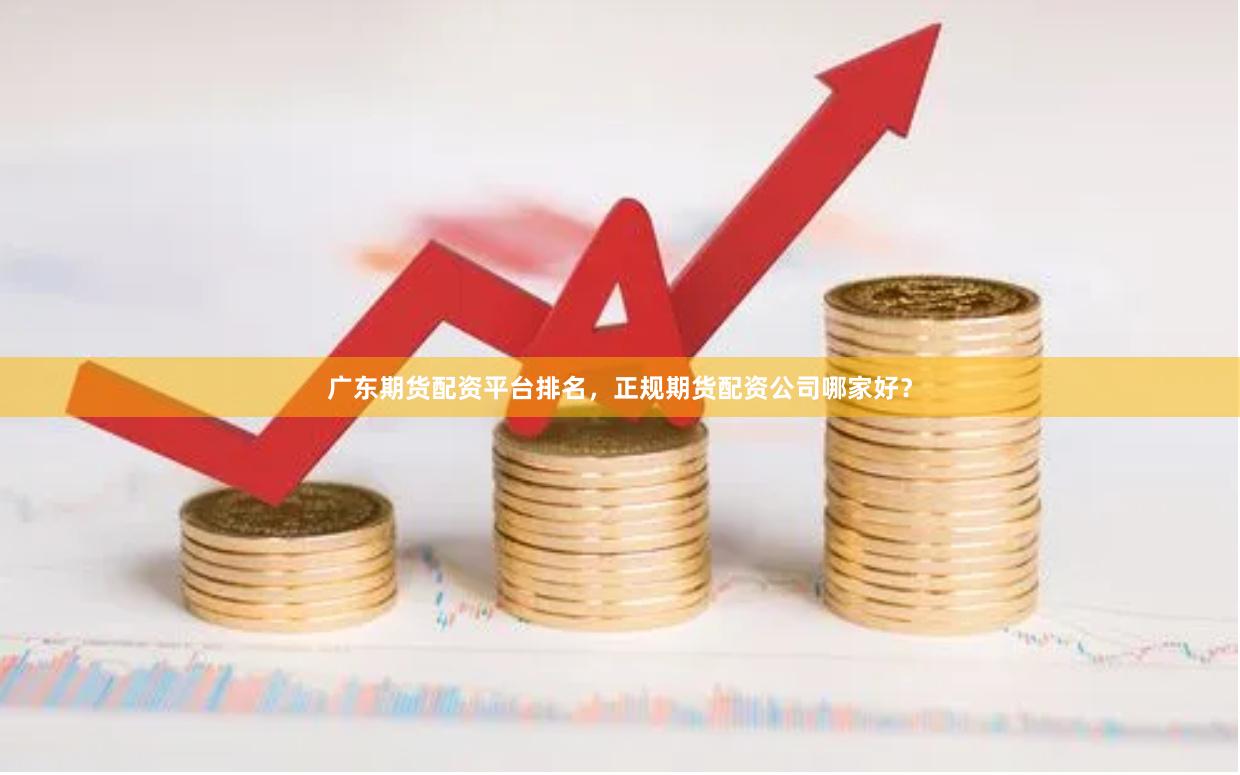 广东期货配资平台排名，正规期货配资公司哪家好？