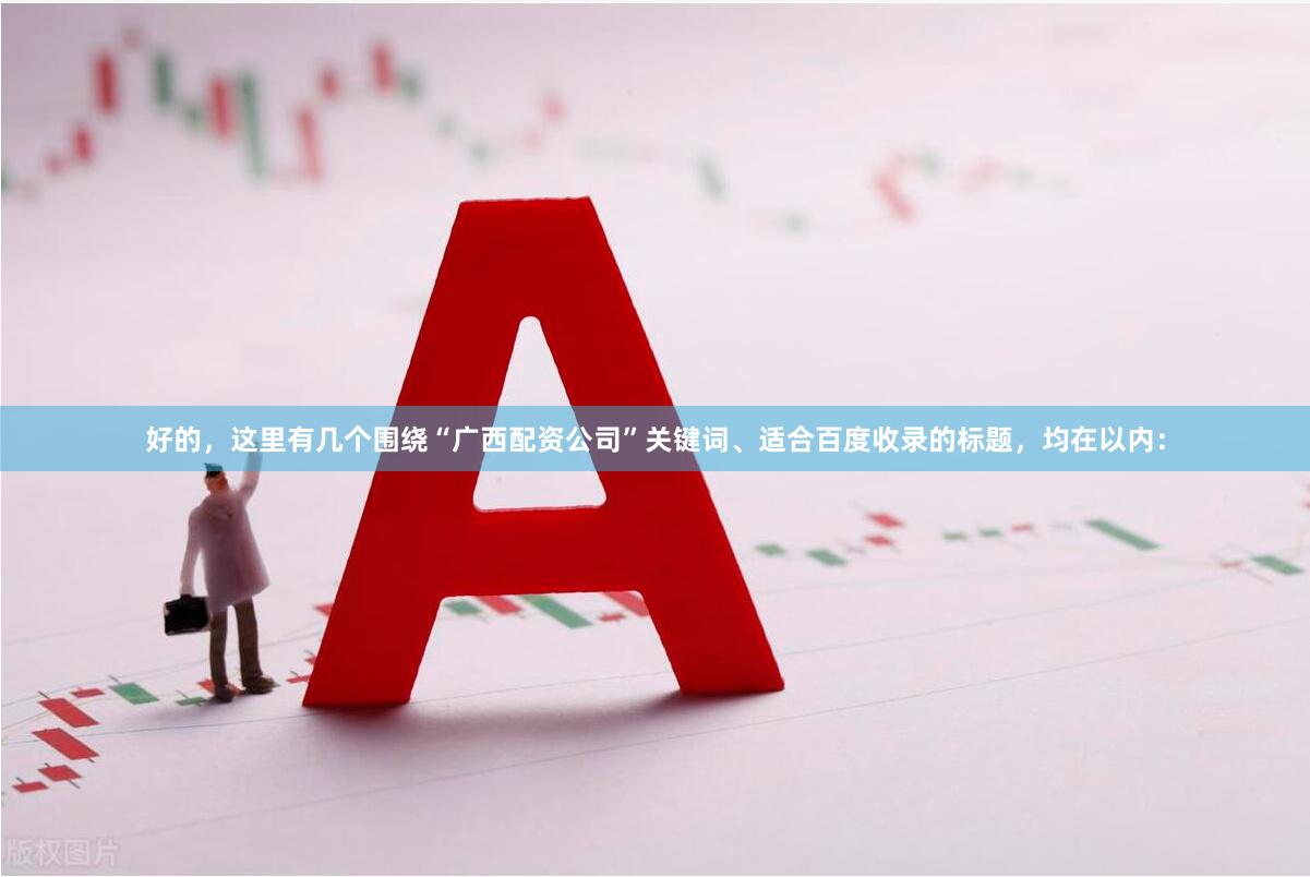 好的，这里有几个围绕“广西配资公司”关键词、适合百度收录的标题，均在以内：