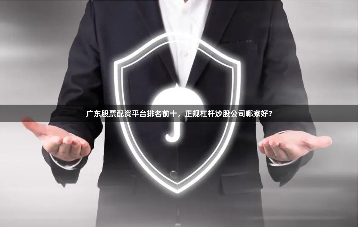 广东股票配资平台排名前十，正规杠杆炒股公司哪家好？