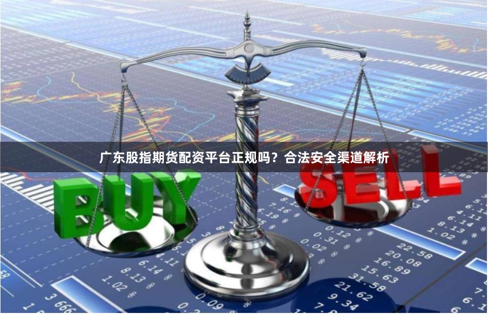 广东股指期货配资平台正规吗？合法安全渠道解析
