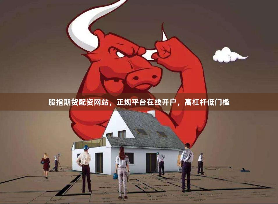 股指期货配资网站，正规平台在线开户，高杠杆低门槛