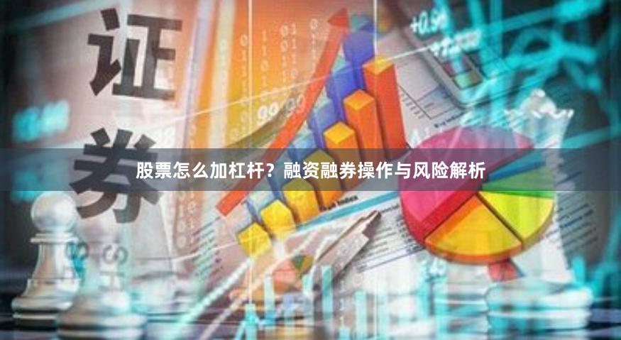 股票怎么加杠杆？融资融券操作与风险解析