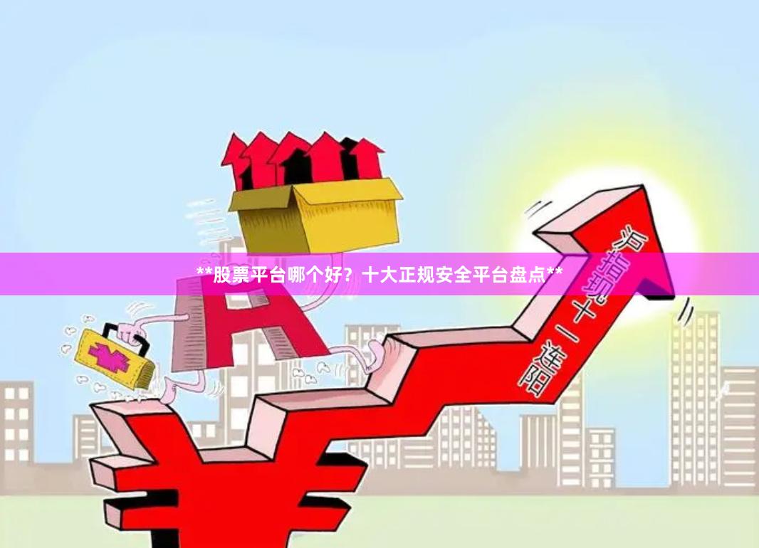 **股票平台哪个好?十大正规安全平台盘点**