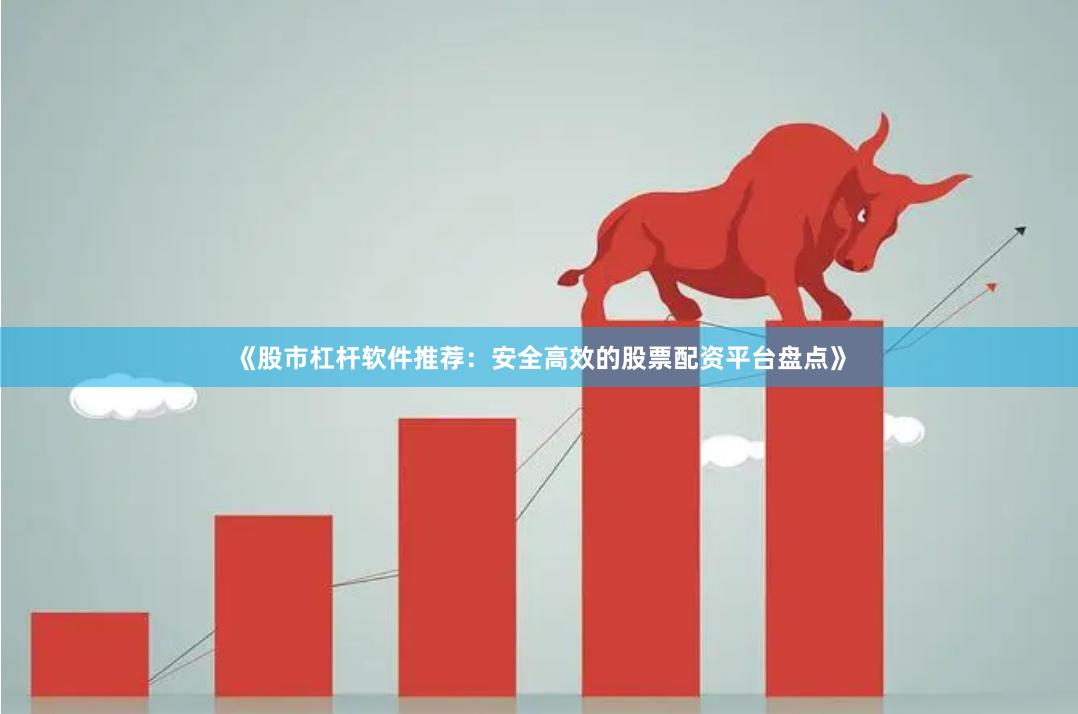 《股市杠杆软件推荐：安全高效的股票配资平台盘点》