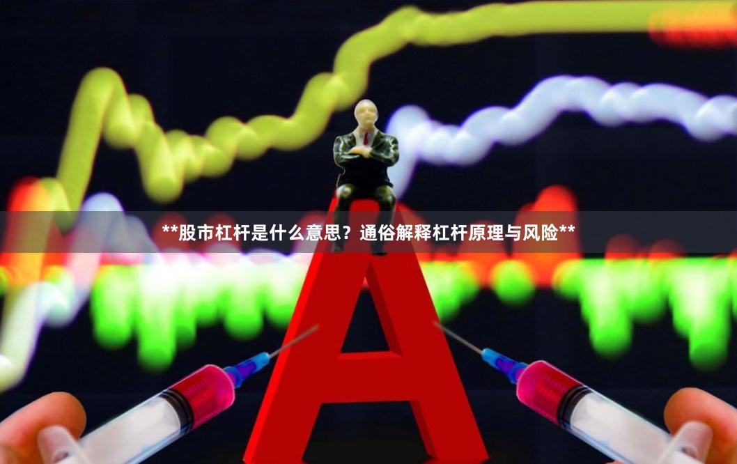 **股市杠杆是什么意思？通俗解释杠杆原理与风险**