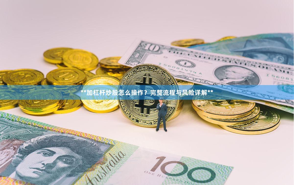 **加杠杆炒股怎么操作？完整流程与风险详解**